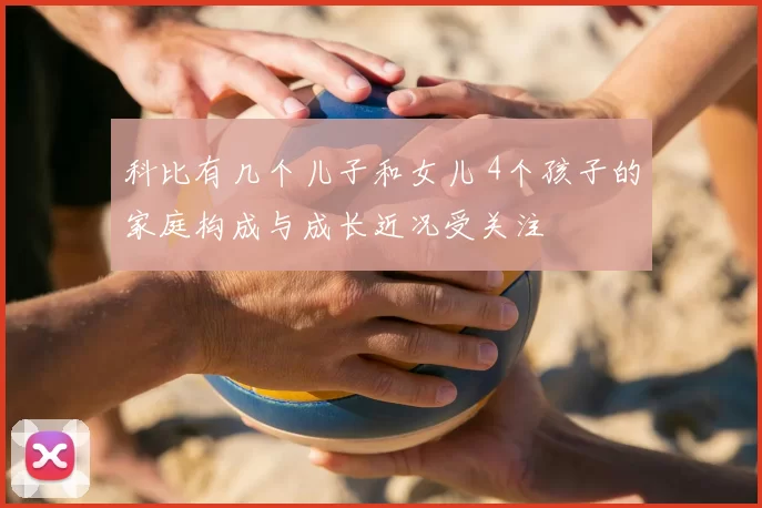 科比有几个儿子和女儿 4个孩子的家庭构成与成长近况受关注