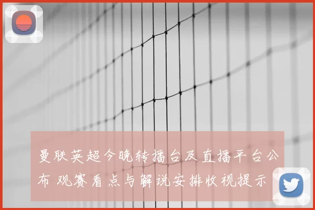 曼联英超今晚转播台及直播平台公布 观赛看点与解说安排收视提示