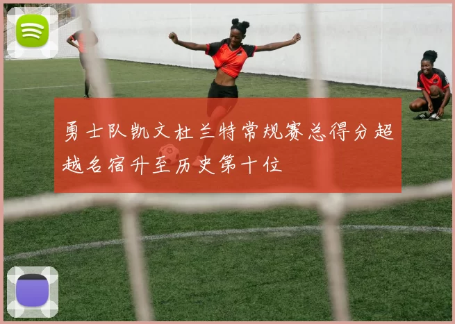 勇士队凯文杜兰特常规赛总得分超越名宿升至历史第十位