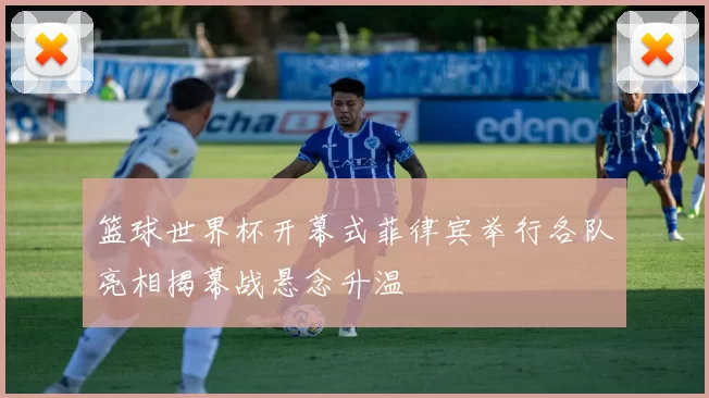 篮球世界杯开幕式菲律宾举行各队亮相揭幕战悬念升温