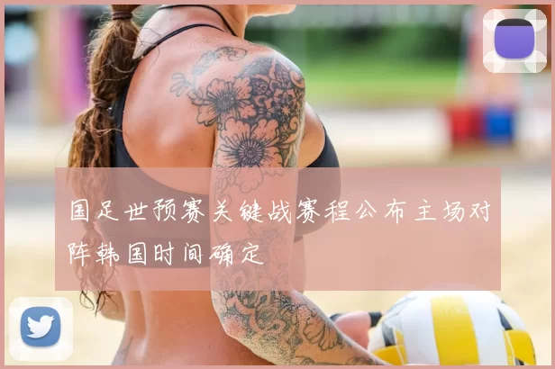 国足世预赛关键战赛程公布主场对阵韩国时间确定