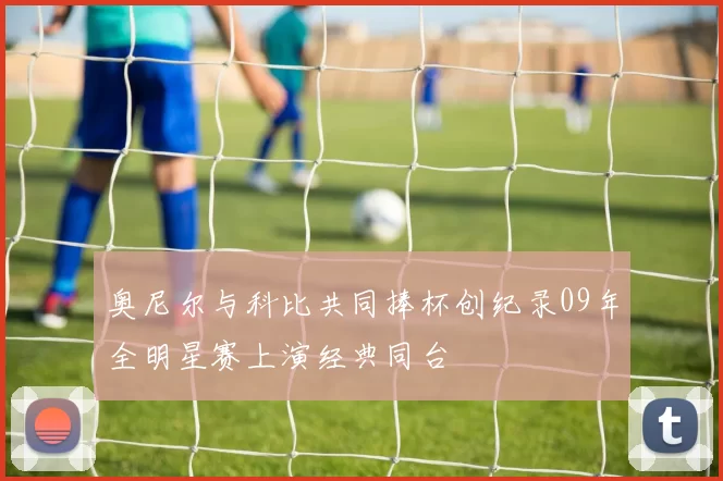 奥尼尔与科比共同捧杯创纪录09年全明星赛上演经典同台