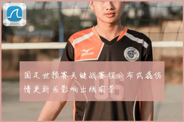 国足世预赛关键战赛程公布武磊伤情更新或影响出线前景