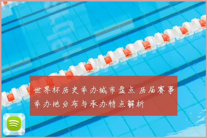 世界杯历史举办城市盘点 历届赛事举办地分布与承办特点解析