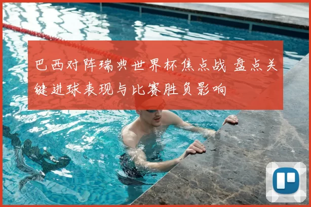 巴西对阵瑞典世界杯焦点战 盘点关键进球表现与比赛胜负影响