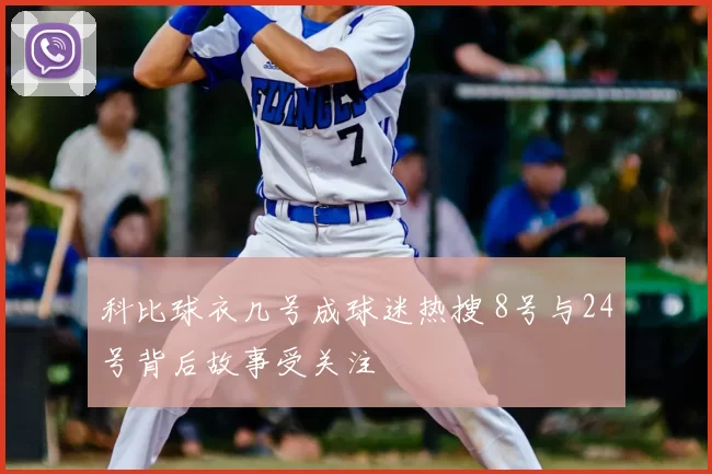 科比球衣几号成球迷热搜 8号与24号背后故事受关注