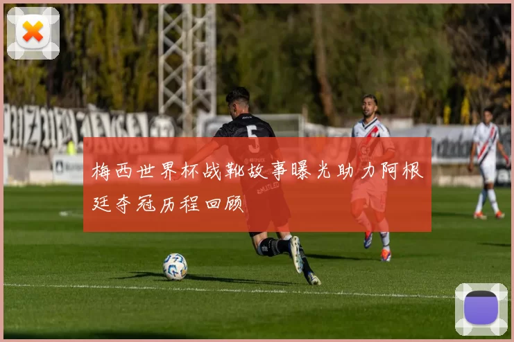 梅西世界杯战靴故事曝光助力阿根廷夺冠历程回顾