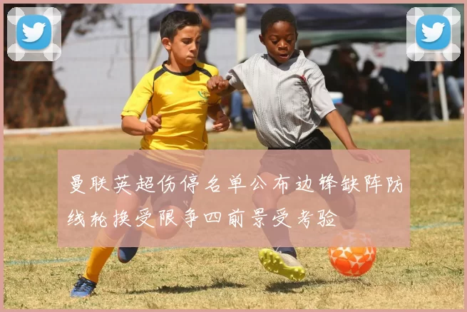 曼联英超伤停名单公布边锋缺阵防线轮换受限争四前景受考验