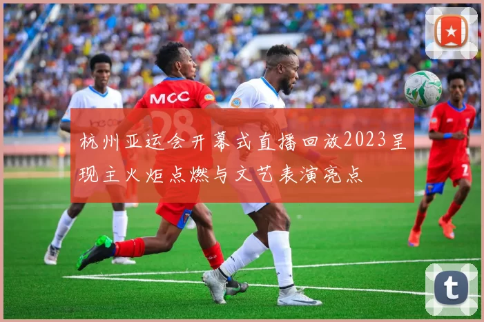 杭州亚运会开幕式直播回放2023呈现主火炬点燃与文艺表演亮点