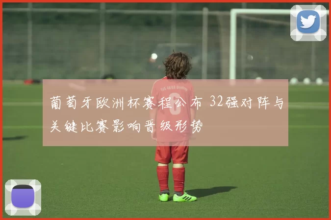 葡萄牙欧洲杯赛程公布 32强对阵与关键比赛影响晋级形势