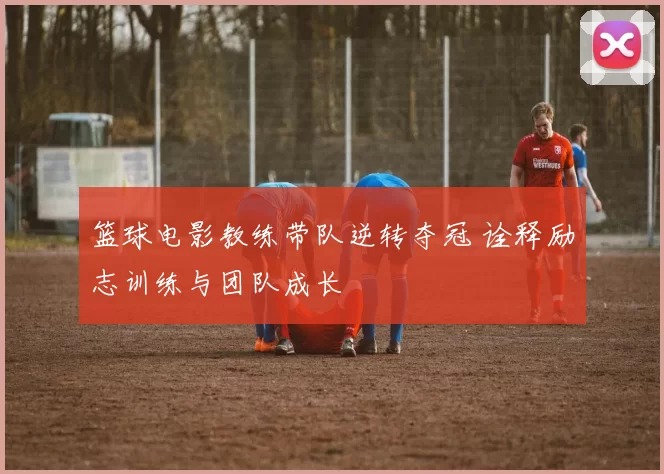 篮球电影教练带队逆转夺冠 诠释励志训练与团队成长