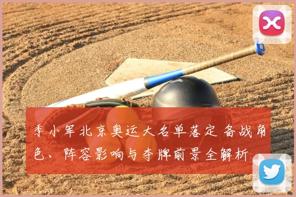 季小军北京奥运大名单落定 备战角色、阵容影响与夺牌前景全解析