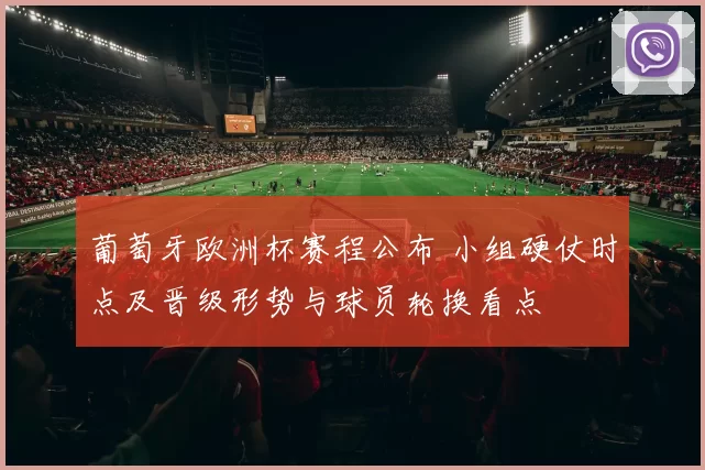 葡萄牙欧洲杯赛程公布 小组硬仗时点及晋级形势与球员轮换看点