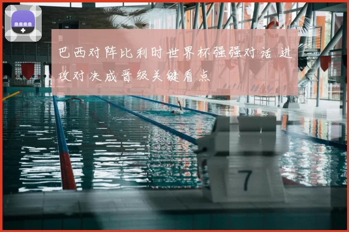 巴西对阵比利时世界杯强强对话 进攻对决成晋级关键看点