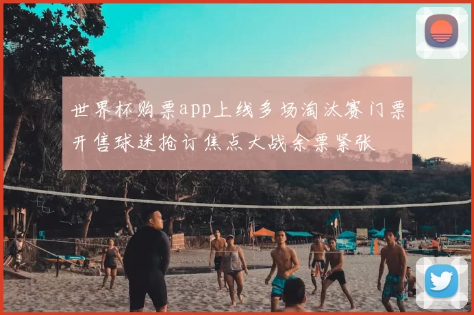 世界杯购票app上线多场淘汰赛门票开售球迷抢订焦点大战余票紧张