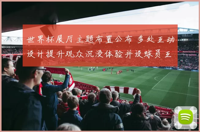 世界杯展厅主题布置公布 多处互动设计提升观众沉浸体验并设球员互动区