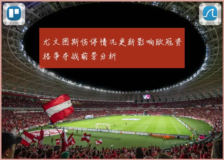 尤文图斯伤停情况更新影响欧冠资格争夺战前景分析