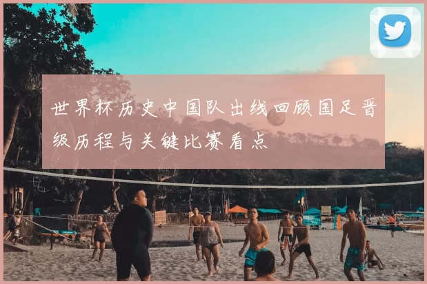 世界杯历史中国队出线回顾国足晋级历程与关键比赛看点