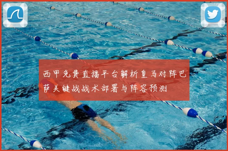 西甲免费直播平台解析皇马对阵巴萨关键战战术部署与阵容预测