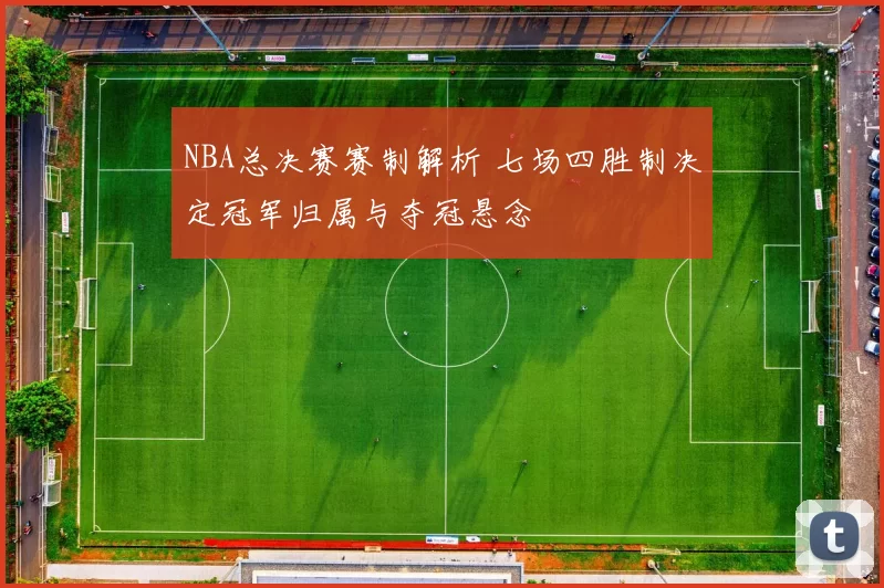 NBA总决赛赛制解析 七场四胜制决定冠军归属与夺冠悬念