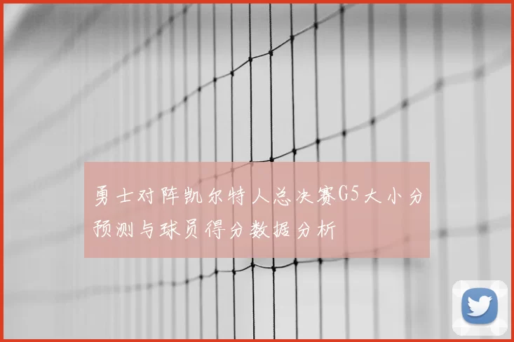 勇士对阵凯尔特人总决赛G5大小分预测与球员得分数据分析