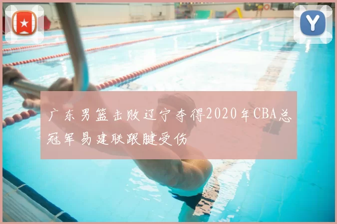 广东男篮击败辽宁夺得2020年CBA总冠军易建联跟腱受伤