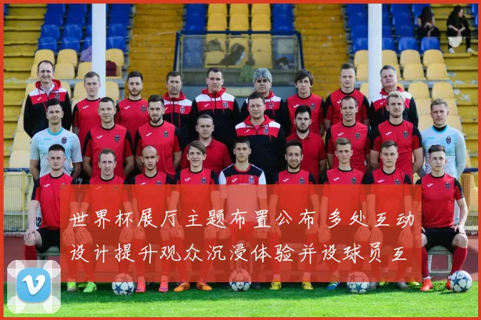 世界杯展厅主题布置公布 多处互动设计提升观众沉浸体验并设球员互动区