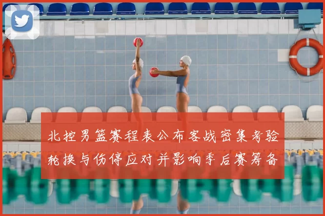 北控男篮赛程表公布客战密集考验轮换与伤停应对并影响季后赛筹备