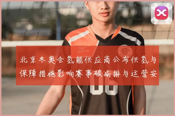 北京冬奥会氢能供应商公布供氢与保障措施影响赛事碳减排与运营安全
