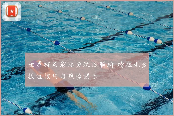 世界杯足彩比分玩法解析 精准比分投注技巧与风险提示