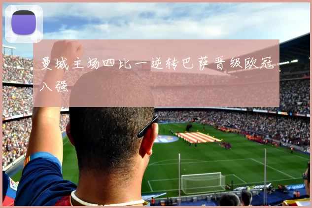 曼城主场四比一逆转巴萨晋级欧冠八强