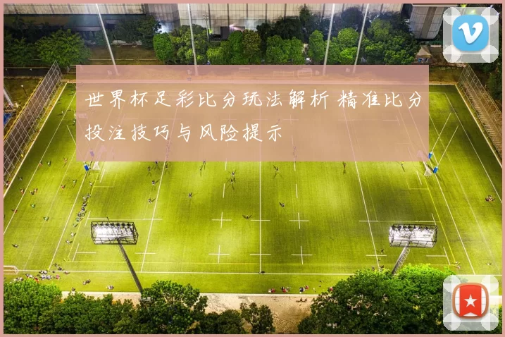 世界杯足彩比分玩法解析 精准比分投注技巧与风险提示