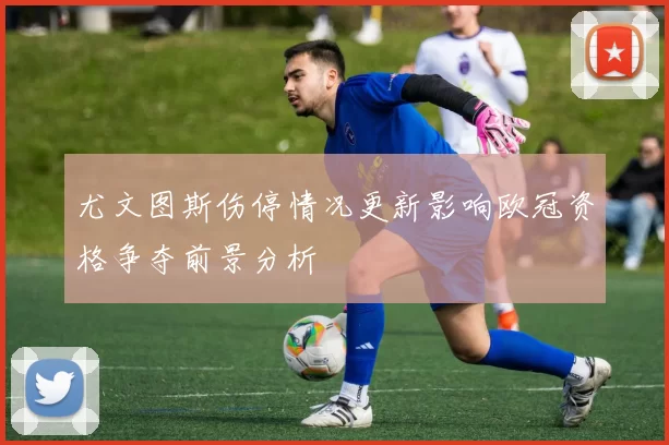 尤文图斯伤停情况更新影响欧冠资格争夺前景分析