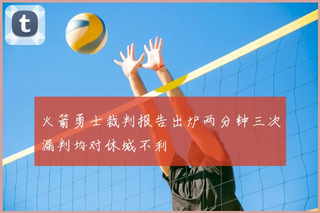 火箭勇士裁判报告出炉两分钟三次漏判均对休城不利