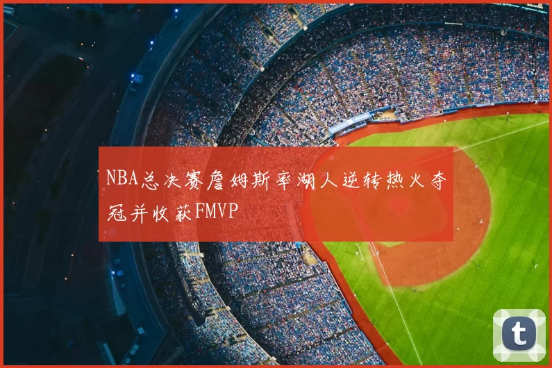 NBA总决赛詹姆斯率湖人逆转热火夺冠并收获FMVP