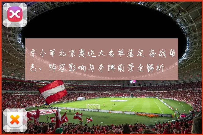 季小军北京奥运大名单落定 备战角色、阵容影响与夺牌前景全解析