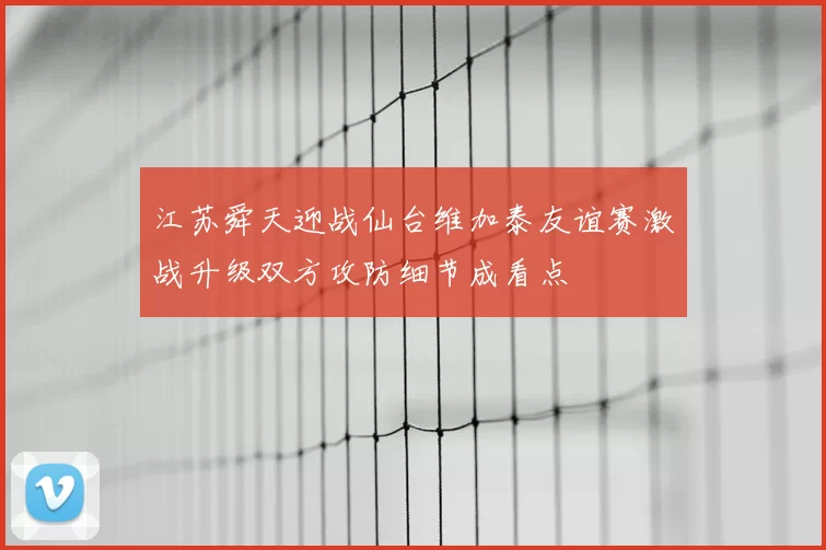 江苏舜天迎战仙台维加泰友谊赛激战升级双方攻防细节成看点