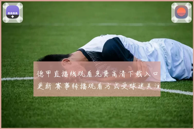 德甲直播线观看免费高清下载入口更新 赛事转播观看方式受球迷关注