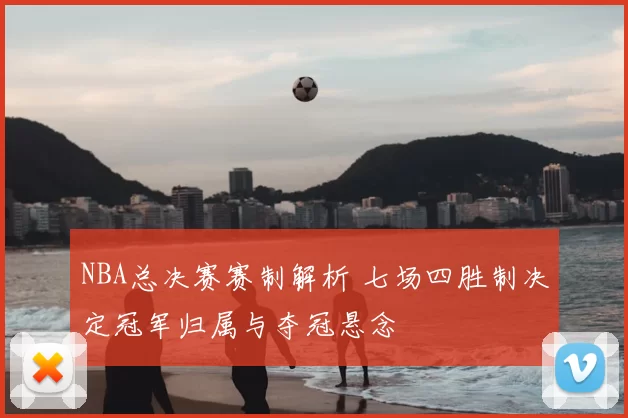 NBA总决赛赛制解析 七场四胜制决定冠军归属与夺冠悬念