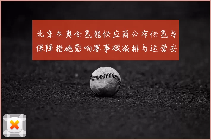 北京冬奥会氢能供应商公布供氢与保障措施影响赛事碳减排与运营安全