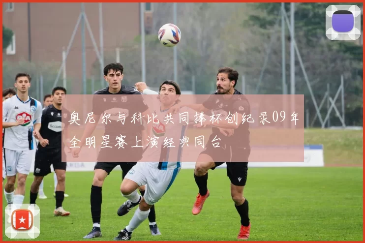 奥尼尔与科比共同捧杯创纪录09年全明星赛上演经典同台