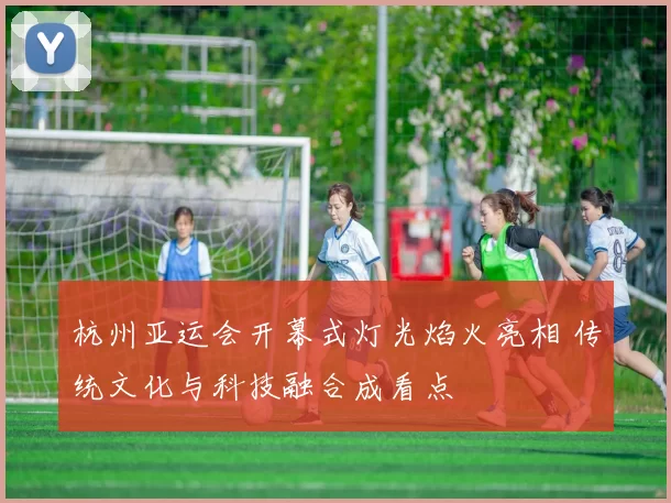 杭州亚运会开幕式灯光焰火亮相 传统文化与科技融合成看点