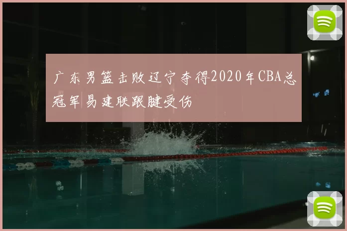 广东男篮击败辽宁夺得2020年CBA总冠军易建联跟腱受伤