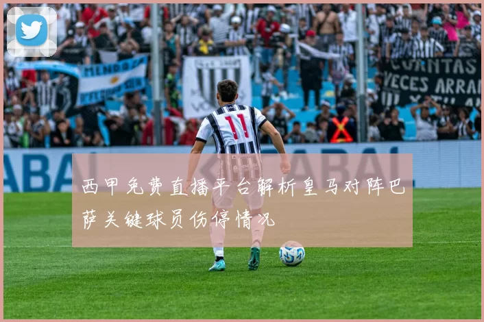 西甲免费直播平台解析皇马对阵巴萨关键球员伤停情况